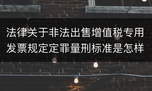 法律关于非法出售增值税专用发票规定定罪量刑标准是怎样