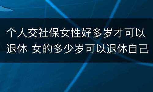 个人交社保女性好多岁才可以退休 女的多少岁可以退休自己交社保