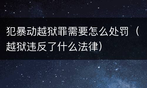 犯暴动越狱罪需要怎么处罚（越狱违反了什么法律）