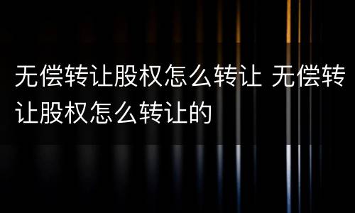 无偿转让股权怎么转让 无偿转让股权怎么转让的