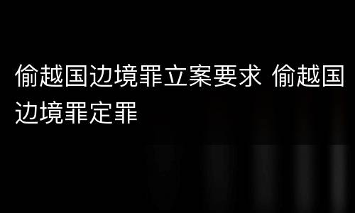偷越国边境罪立案要求 偷越国边境罪定罪