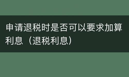 申请退税时是否可以要求加算利息（退税利息）
