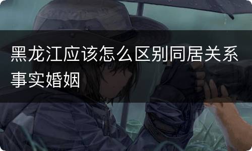 黑龙江应该怎么区别同居关系事实婚姻