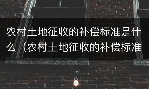 农村土地征收的补偿标准是什么（农村土地征收的补偿标准是什么呢）
