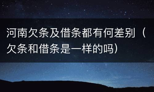 河南欠条及借条都有何差别（欠条和借条是一样的吗）