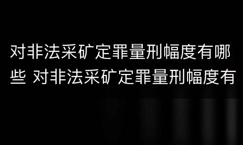 对非法采矿定罪量刑幅度有哪些 对非法采矿定罪量刑幅度有哪些要求