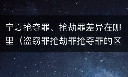 宁夏抢夺罪、抢劫罪差异在哪里（盗窃罪抢劫罪抢夺罪的区别）