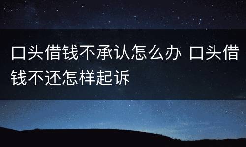 口头借钱不承认怎么办 口头借钱不还怎样起诉