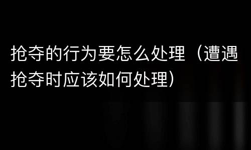 抢夺的行为要怎么处理（遭遇抢夺时应该如何处理）