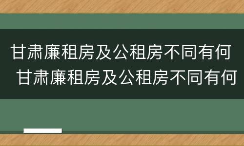甘肃廉租房及公租房不同有何 甘肃廉租房及公租房不同有何差别