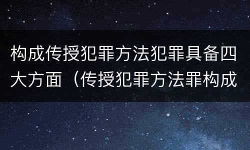 构成传授犯罪方法犯罪具备四大方面（传授犯罪方法罪构成要件）