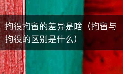 拘役拘留的差异是啥（拘留与拘役的区别是什么）