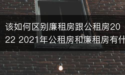 该如何区别廉租房跟公租房2022 2021年公租房和廉租房有什么区别