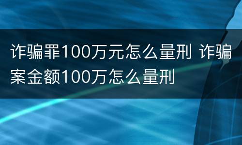 诈骗罪100万元怎么量刑 诈骗案金额100万怎么量刑