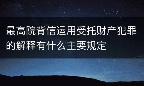最高院背信运用受托财产犯罪的解释有什么主要规定