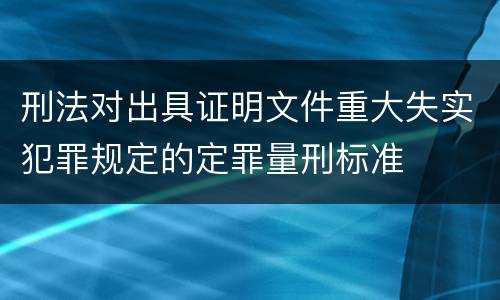 刑法对出具证明文件重大失实犯罪规定的定罪量刑标准