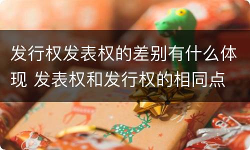 发行权发表权的差别有什么体现 发表权和发行权的相同点
