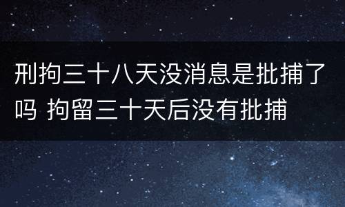 刑拘三十八天没消息是批捕了吗 拘留三十天后没有批捕