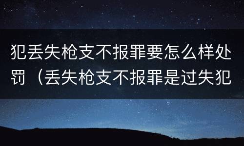 犯丢失枪支不报罪要怎么样处罚（丢失枪支不报罪是过失犯罪吗）