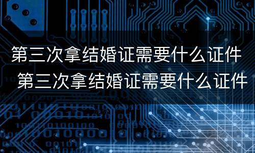 第三次拿结婚证需要什么证件 第三次拿结婚证需要什么证件呢