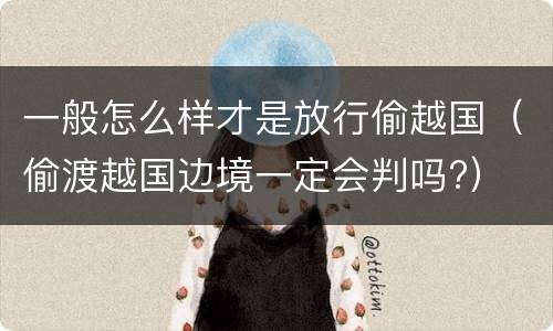 一般怎么样才是放行偷越国（偷渡越国边境一定会判吗?）