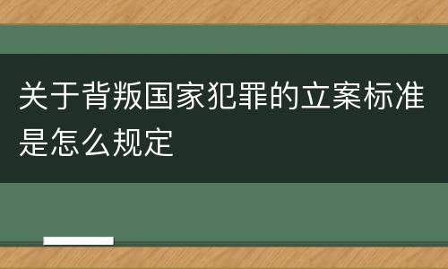 关于背叛国家犯罪的立案标准是怎么规定