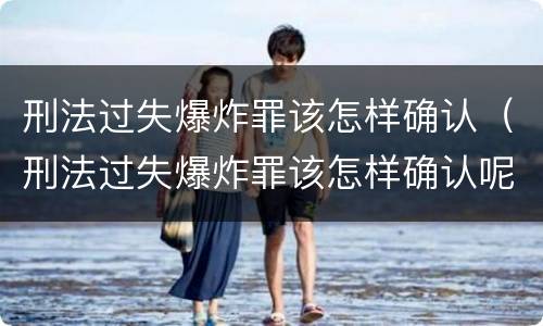 刑法过失爆炸罪该怎样确认（刑法过失爆炸罪该怎样确认呢）