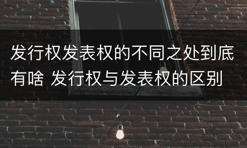 发行权发表权的不同之处到底有啥 发行权与发表权的区别