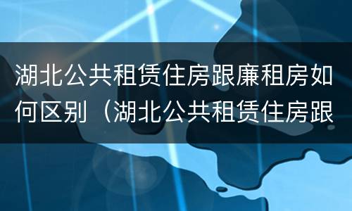 湖北公共租赁住房跟廉租房如何区别（湖北公共租赁住房跟廉租房如何区别呢）