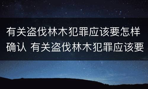 有关盗伐林木犯罪应该要怎样确认 有关盗伐林木犯罪应该要怎样确认犯罪主体