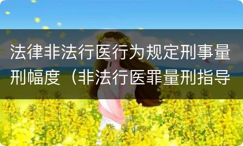 法律非法行医行为规定刑事量刑幅度（非法行医罪量刑指导意见）