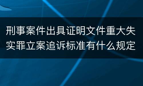 刑事案件出具证明文件重大失实罪立案追诉标准有什么规定