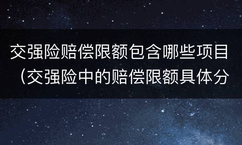 交强险赔偿限额包含哪些项目（交强险中的赔偿限额具体分为哪几项）