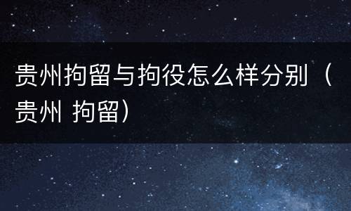 贵州拘留与拘役怎么样分别（贵州 拘留）