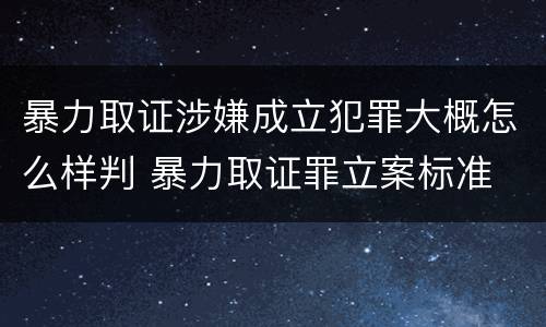 暴力取证涉嫌成立犯罪大概怎么样判 暴力取证罪立案标准