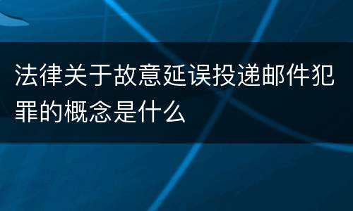 法律关于故意延误投递邮件犯罪的概念是什么