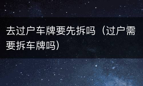 去过户车牌要先拆吗（过户需要拆车牌吗）