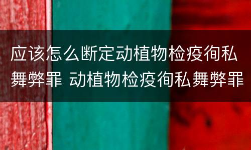 应该怎么断定动植物检疫徇私舞弊罪 动植物检疫徇私舞弊罪量刑