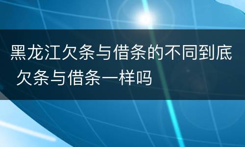 黑龙江欠条与借条的不同到底 欠条与借条一样吗
