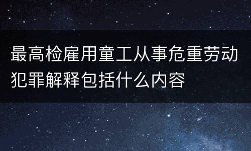 最高检雇用童工从事危重劳动犯罪解释包括什么内容