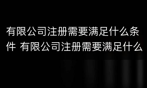 有限公司注册需要满足什么条件 有限公司注册需要满足什么条件呢