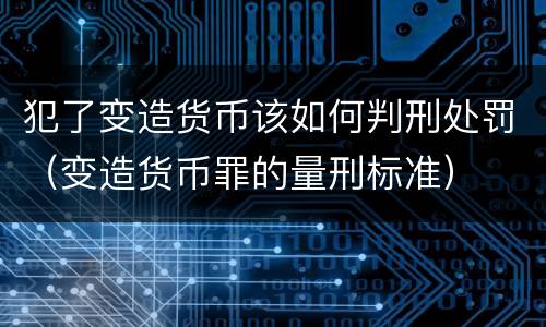 犯了变造货币该如何判刑处罚（变造货币罪的量刑标准）
