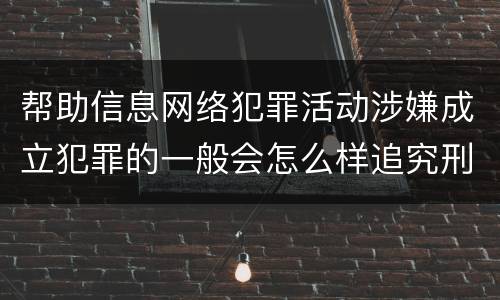 帮助信息网络犯罪活动涉嫌成立犯罪的一般会怎么样追究刑事责任