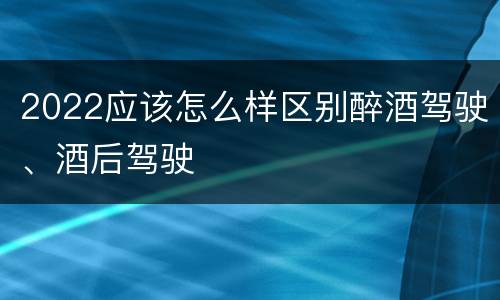 2022应该怎么样区别醉酒驾驶、酒后驾驶