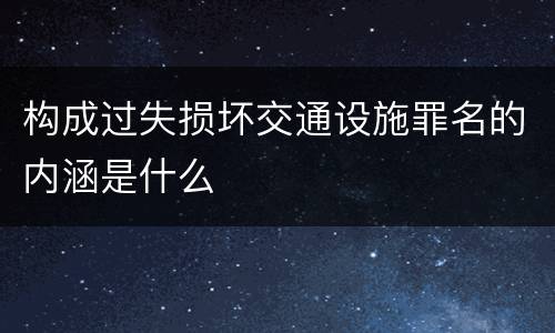 构成过失损坏交通设施罪名的内涵是什么
