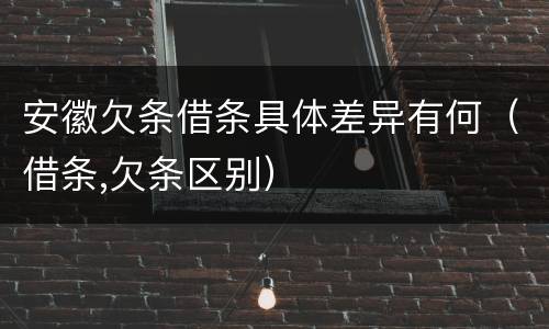 安徽欠条借条具体差异有何（借条,欠条区别）