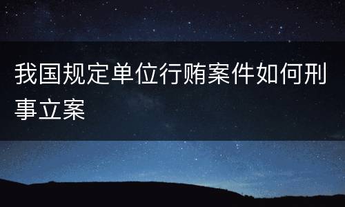 我国规定单位行贿案件如何刑事立案