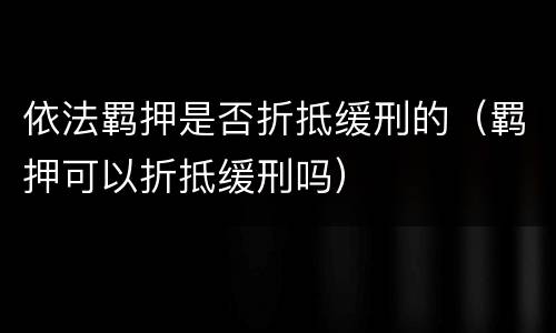 依法羁押是否折抵缓刑的（羁押可以折抵缓刑吗）
