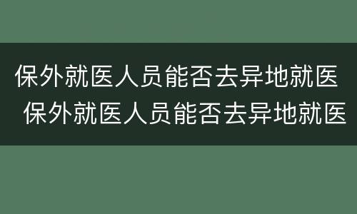 保外就医人员能否去异地就医 保外就医人员能否去异地就医备案
