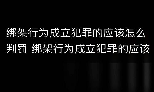 绑架行为成立犯罪的应该怎么判罚 绑架行为成立犯罪的应该怎么判罚呢